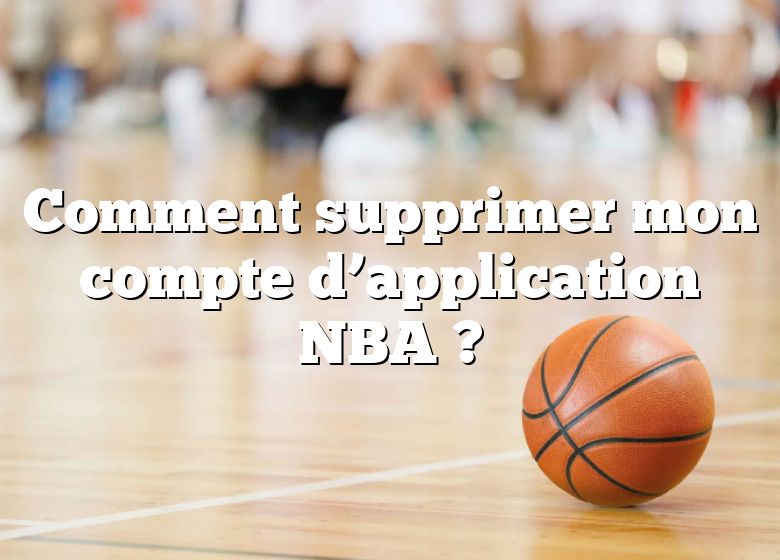 Comment supprimer mon compte d’application NBA ?